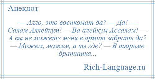 
    — Алло, это военкомат да? — Да! — Салам Аллейкум! — Ва алейкум Ассалам! — А вы не можете меня в армию забрать да? — Можем, можем, а вы где? — В тюрьме братишка...