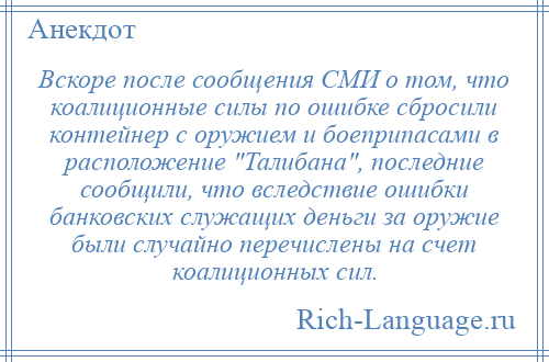 
    Вскоре после сообщения СМИ о том, что коалиционные силы по ошибке сбросили контейнер с оружием и боеприпасами в расположение Талибана , последние сообщили, что вследствие ошибки банковских служащих деньги за оружие были случайно перечислены на счет коалиционных сил.