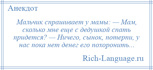 
    Мальчик спрашивает у мамы: — Мам, сколько мне еще с дедушкой спать придется? — Ничего, сынок, потерпи, у нас пока нет денег его похоронить...