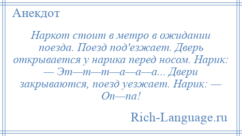 
    Наркот стоит в метро в ожидании поезда. Поезд под'езжает. Дверь открывается у нарика перед носом. Нарик: — Эт—т—т—а—а—а... Двери закрываются, поезд уезжает. Нарик: — Оп—па!