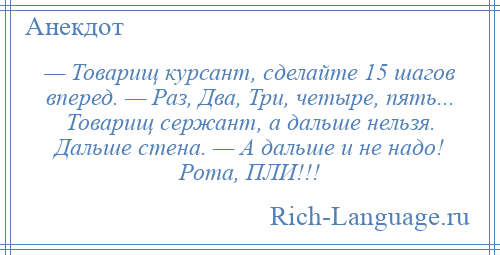 
    — Товарищ курсант, сделайте 15 шагов вперед. — Раз, Два, Три, четыре, пять... Товарищ сержант, а дальше нельзя. Дальше стена. — А дальше и не надо! Рота, ПЛИ!!!