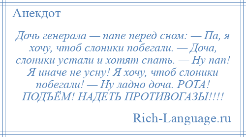 
    Дочь генерала — папе перед сном: — Па, я хочу, чтоб слоники побегали. — Доча, слоники устали и хотят спать. — Ну пап! Я иначе не усну! Я хочу, чтоб слоники побегали! — Ну ладно доча. РОТА! ПОДЪЁМ! НАДЕТЬ ПРОТИВОГАЗЫ!!!!