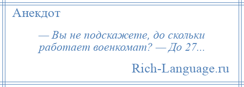 
    — Вы не подскажете, до скольки работает военкомат? — До 27...