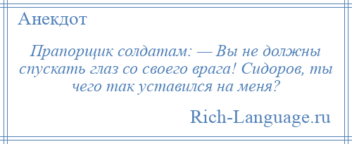 
    Прапорщик солдатам: — Вы не должны спускать глаз со своего врага! Сидоров, ты чего так уставился на меня?