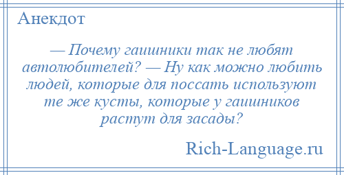 
    — Почему гаишники так не любят автолюбителей? — Ну как можно любить людей, которые для поссать используют те же кусты, которые у гаишников растут для засады?