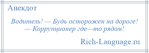
    Водитель! — Будь осторожен на дороге! — Коррупционер где—то рядом!