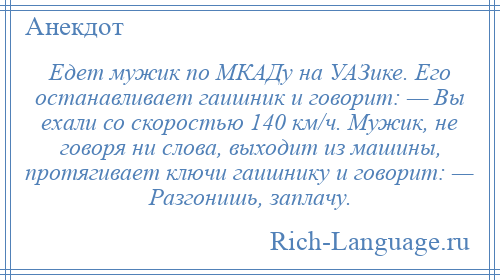 
    Едет мужик по МКАДу на УАЗике. Его останавливает гаишник и говорит: — Вы ехали со скоростью 140 км/ч. Мужик, не говоря ни слова, выходит из машины, протягивает ключи гаишнику и говорит: — Разгонишь, заплачу.