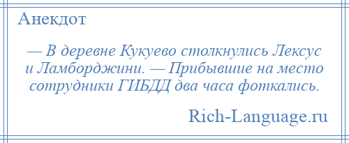 
    — В деревне Кукуево столкнулись Лексус и Ламборджини. — Прибывшие на место сотрудники ГИБДД два часа фоткались.