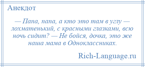 
    — Папа, папа, а кто это там в углу — лохматенький, с красными глазками, всю ночь сидит? — Не бойся, дочка, это же наша мама в Одноклассниках.