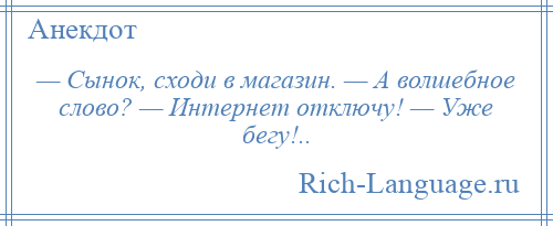 
    — Сынок, сходи в магазин. — А волшебное слово? — Интернет отключу! — Уже бегу!..