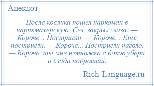 
    После косячка пошел наркоман в парикмахерскую. Сел, закрыл глаза: — Короче... Постригли. — Короче... Еще постригли. — Короче... Постригли наголо. — Короче, ты мне немножко с боков убери и сзади подровняй.