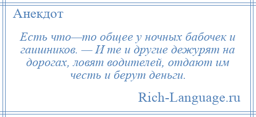 
    Есть что—то общее у ночных бабочек и гаишников. — И те и другие дежурят на дорогах, ловят водителей, отдают им честь и берут деньги.