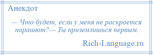 
    — Что будет, если у меня не раскроется парашют?— Ты приземлишься первым.