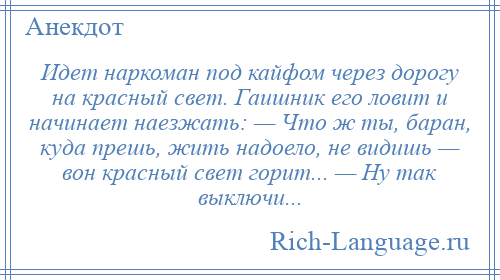 
    Идет наркоман под кайфом через дорогу на красный свет. Гаишник его ловит и начинает наезжать: — Что ж ты, баран, куда прешь, жить надоело, не видишь — вон красный свет горит... — Ну так выключи...