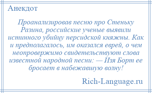 
    Проанализировав песню про Стеньку Разина, российские ученые выявили истинного убийцу персидской княжны. Как и предполагалось, им оказался еврей, о чем неопровержимо свидетельствуют слова известной народной песни: — Изя Борт ее бросает в набежавшую волну!
