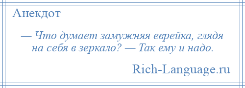 
    — Что думает замужняя еврейка, глядя на себя в зеркало? — Так ему и надо.