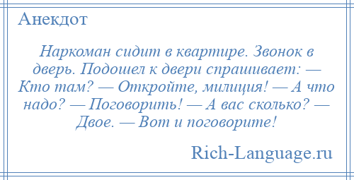 
    Наркоман сидит в квартире. Звонок в дверь. Подошел к двери спрашивает: — Кто там? — Откройте, милиция! — А что надо? — Поговорить! — А вас сколько? — Двое. — Вот и поговорите!