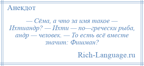 
    — Сёма, а что за имя такое — Ихтиандр? — Ихти — по—гречески рыба, андр — человек. — То есть всё вместе значит: Фишман?