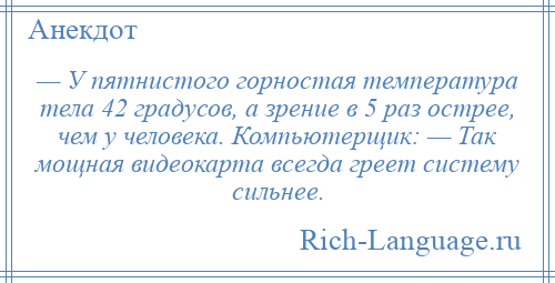 
    — У пятнистого горностая температура тела 42 градусов, а зрение в 5 раз острее, чем у человека. Компьютерщик: — Так мощная видеокарта всегда греет систему сильнее.