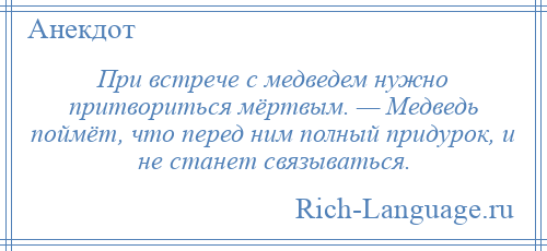 
    При встрече с медведем нужно притвориться мёртвым. — Медведь поймёт, что перед ним полный придурок, и не станет связываться.