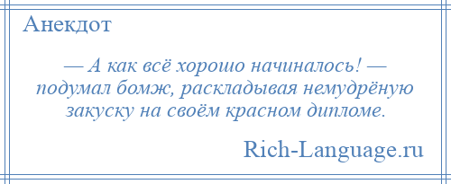 
    — А как всё хорошо начиналось! — подумал бомж, раскладывая немудрёную закуску на своём красном дипломе.