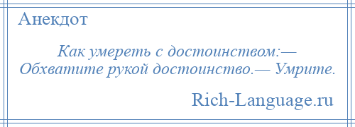 
    Как умереть с достоинством:— Обхватите рукой достоинство.— Умрите.