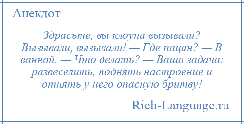 
    — Здрасьте, вы клоуна вызывали? — Вызывали, вызывали! — Где пацан? — В ванной. — Что делать? — Ваша задача: развеселить, поднять настроение и отнять у него опасную бритву!