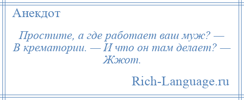
    Простите, а где работает ваш муж? — В крематории. — И что он там делает? — Жжот.