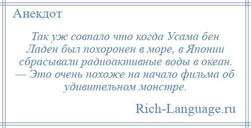 
    Так уж совпало что когда Усама бен Ладен был похоронен в море, в Японии сбрасывали радиоактивные воды в океан. — Это очень похоже на начало фильма об удивительном монстре.