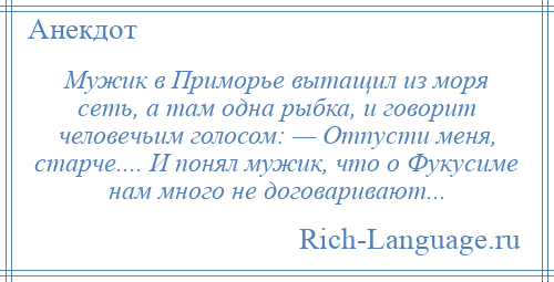 
    Мужик в Приморье вытащил из моря сеть, а там одна рыбка, и говорит человечьим голосом: — Отпусти меня, старче.... И понял мужик, что о Фукусиме нам много не договаривают...