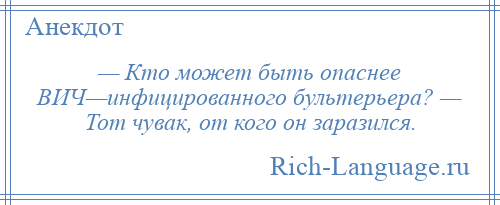 
    — Кто может быть опаснее ВИЧ—инфицированного бультерьера? — Тот чувак, от кого он заразился.