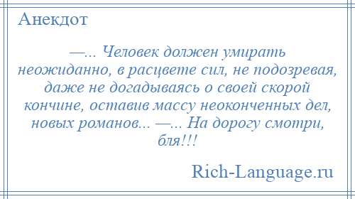 
    —... Человек должен умирать неожиданно, в расцвете сил, не подозревая, даже не догадываясь о своей скорой кончине, оставив массу неоконченных дел, новых романов... —... На дорогу смотри, бля!!!