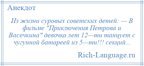 
    Из жизни суровых советских детей: — В фильме Приключения Петрова и Васечкина девочка лет 12—ти танцует с чугунной батареей из 5—ти!!! секций...