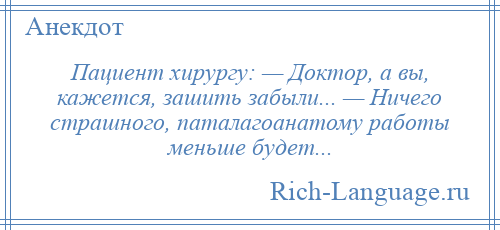 
    Пациент хирургу: — Доктор, а вы, кажется, зашить забыли... — Ничего страшного, паталагоанатому работы меньше будет...