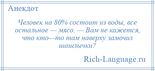 
    Человек на 80% состоит из воды, все остальное — мясо. — Вам не кажется, что кто—то там наверху замочил шашлычки?