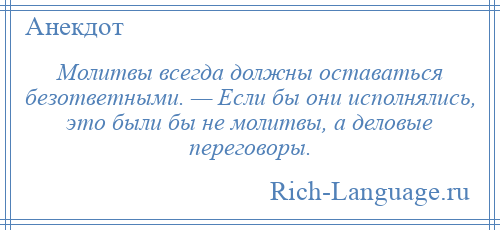 
    Молитвы всегда должны оставаться безответными. — Если бы они исполнялись, это были бы не молитвы, а деловые переговоры.