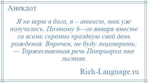 
    Я не верю в бога, я – атеист, так уж получилось. Поэтому 6—го января вместе со всеми скромно праздную свой день рождения. Впрочем, не буду лицемерить: — Торжественная речь Патриарха мне льстит.