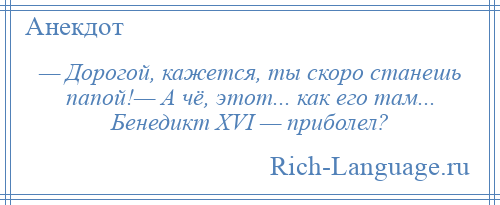 
    — Дорогой, кажется, ты скоро станешь папой!— А чё, этот... как его там... Бенедикт ХVI — приболел?