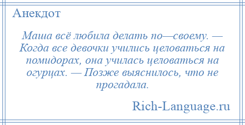 
    Маша всё любила делать по—своему. — Когда все девочки учились целоваться на помидорах, она училась целоваться на огурцах. — Позже выяснилось, что не прогадала.