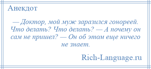 
    — Доктор, мой муж заразился гонореей. Что делать? Что делать? — А почему он сам не пришел? — Он об этом еще ничего не знает.