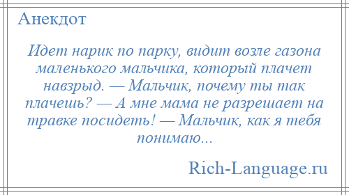 
    Идет нарик по парку, видит возле газона маленького мальчика, который плачет навзрыд. — Мальчик, почему ты так плачешь? — А мне мама не разрешает на травке посидеть! — Мальчик, как я тебя понимаю...