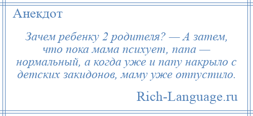 
    Зачем ребенку 2 родителя? — А затем, что пока мама психует, папа — нормальный, а когда уже и папу накрыло с детских закидонов, маму уже отпустило.