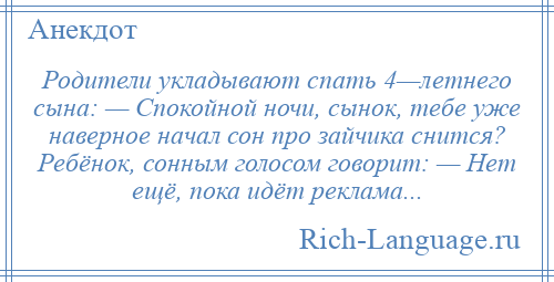 
    Родители укладывают спать 4—летнего сына: — Спокойной ночи, сынок, тебе уже наверное начал сон про зайчика снится? Ребёнок, сонным голосом говорит: — Нет ещё, пока идёт реклама...