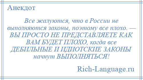 
    Все жалуются, что в России не выполняются законы, поэтому все плохо. — ВЫ ПРОСТО НЕ ПРЕДСТАВЛЯЕТЕ КАК ВАМ БУДЕТ ПЛОХО, когда все ДЕБИЛЬНЫЕ И ИДИОТСКИЕ ЗАКОНЫ начнут ВЫПОЛНЯТЬСЯ!