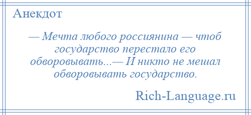 
    — Мечта любого россиянина — чтоб государство перестало его обворовывать...— И никто не мешал обворовывать государство.