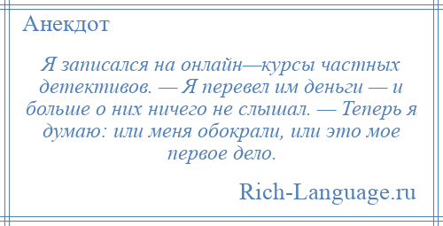 
    Я записался на онлайн—курсы частных детективов. — Я перевел им деньги — и больше о них ничего не слышал. — Теперь я думаю: или меня обокрали, или это мое первое дело.