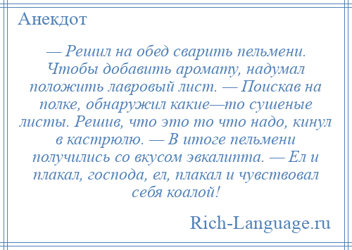 
    — Решил на обед сварить пельмени. Чтобы добавить аромату, надумал положить лавровый лист. — Поискав на полке, обнаружил какие—то сушеные листы. Решив, что это то что надо, кинул в кастрюлю. — В итоге пельмени получились со вкусом эвкалипта. — Ел и плакал, господа, ел, плакал и чувствовал себя коалой!