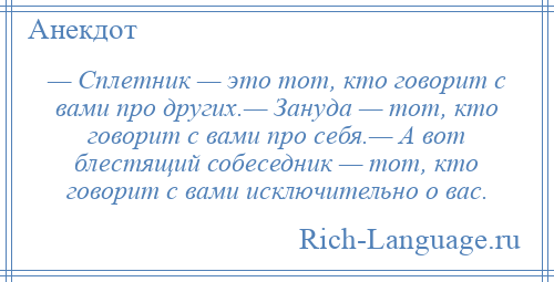 
    — Сплетник — это тот, кто говорит с вами про других.— Зануда — тот, кто говорит с вами про себя.— А вот блестящий собеседник — тот, кто говорит с вами исключительно о вас.