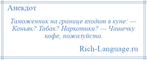 
    Таможенник на границе входит в купе: — Коньяк? Табак? Наркотики? — Чашечку кофе, пожалуйста.