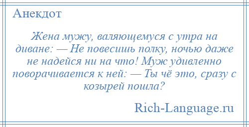 
    Жена мужу, валяющемуся с утра на диване: — Не повесишь полку, ночью даже не надейся ни на что! Муж удивленно поворачивается к ней: — Ты чё это, сразу с козырей пошла?